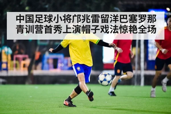 中国足球小将邝兆雷留洋巴塞罗那青训营首秀上演帽子戏法惊艳全场