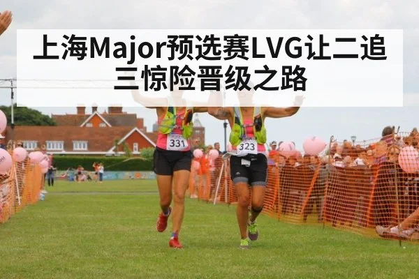 上海Major预选赛LVG让二追三惊险晋级之路