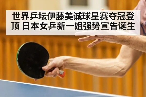 世界乒坛伊藤美诚球星赛夺冠登顶 日本女乒新一姐强势宣告诞生