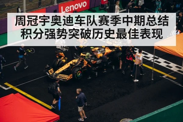 周冠宇奥迪车队赛季中期总结积分强势突破历史最佳表现
