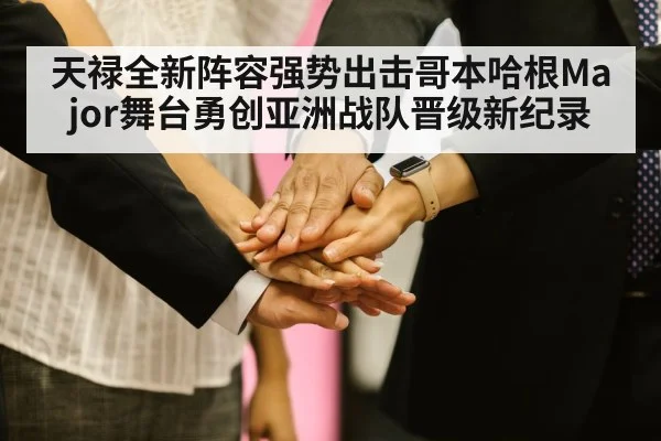 天禄全新阵容强势出击哥本哈根Major舞台勇创亚洲战队晋级新纪录